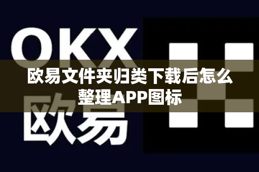 欧易文件夹归类下载后怎么整理APP图标