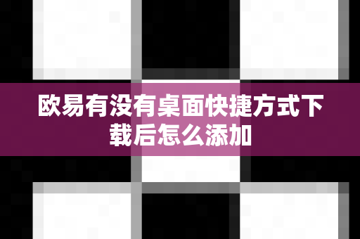 欧易有没有桌面快捷方式下载后怎么添加