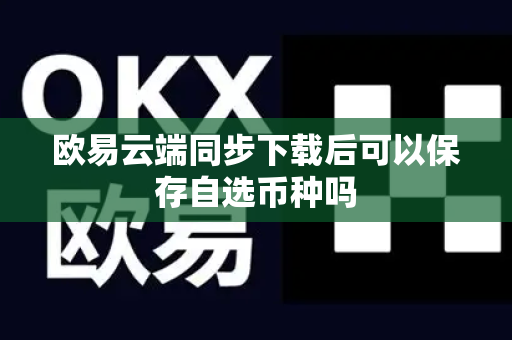 欧易云端同步下载后可以保存自选币种吗