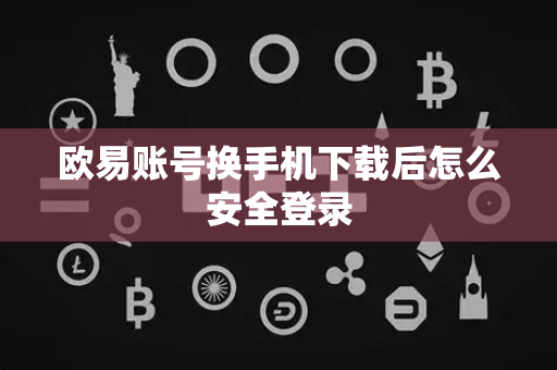 欧易账号换手机下载后怎么安全登录