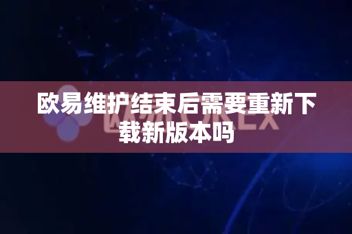 欧易维护结束后需要重新下载新版本吗