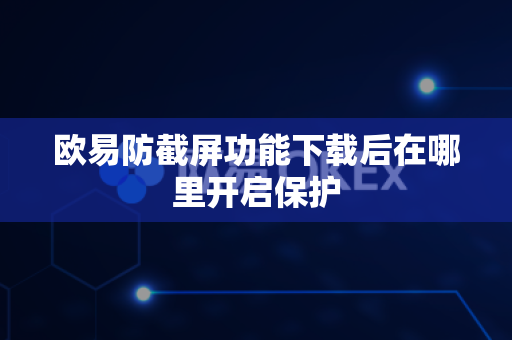 欧易防截屏功能下载后在哪里开启保护-第1张图片-欧易APP|安全便捷数字交易平台|OKX官方认证官方最新版