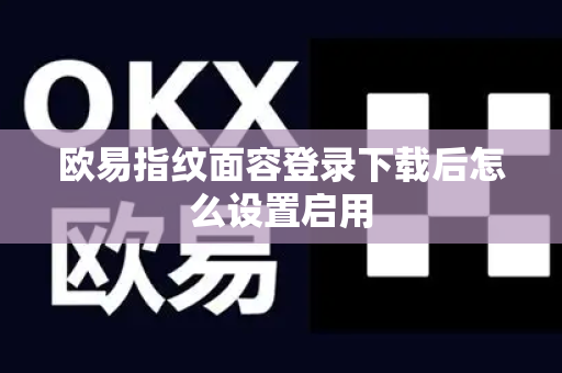 欧易指纹面容登录下载后怎么设置启用