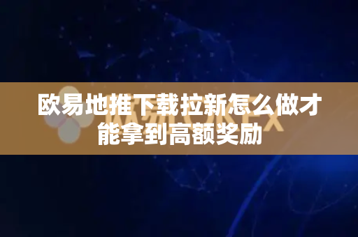 欧易地推下载拉新怎么做才能拿到高额奖励-第1张图片-欧易APP|安全便捷数字交易平台|OKX官方认证官方最新版