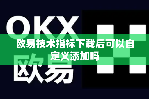 欧易技术指标下载后可以自定义添加吗