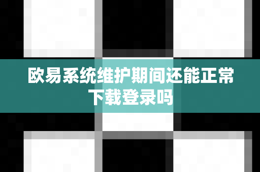 欧易系统维护期间还能正常下载登录吗