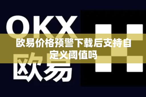 欧易价格预警下载后支持自定义阈值吗