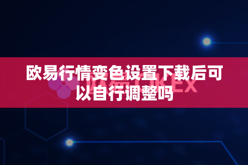 欧易行情变色设置下载后可以自行调整吗