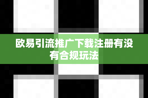 欧易引流推广下载注册有没有合规玩法-第1张图片-欧易APP|安全便捷数字交易平台|OKX官方认证官方最新版