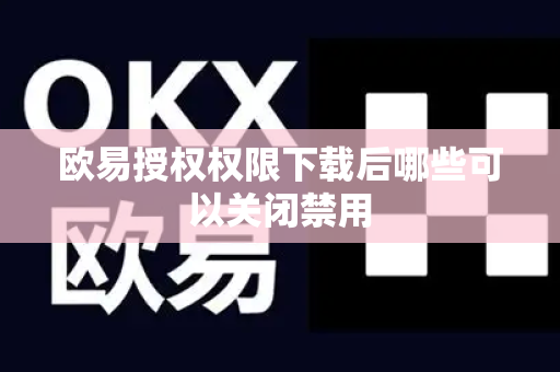 欧易授权权限下载后哪些可以关闭禁用