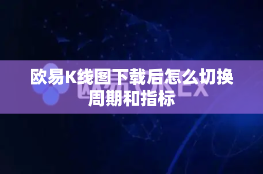 欧易K线图下载后怎么切换周期和指标