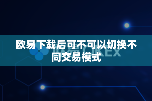 欧易下载后可不可以切换不同交易模式