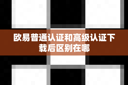 欧易普通认证和高级认证下载后区别在哪