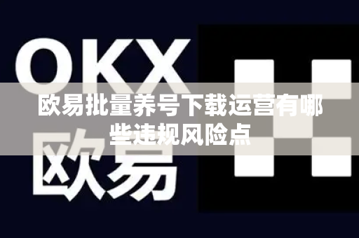 欧易批量养号下载运营有哪些违规风险点-第1张图片-欧易APP|安全便捷数字交易平台|OKX官方认证官方最新版