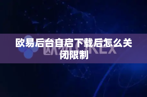 欧易后台自启下载后怎么关闭限制