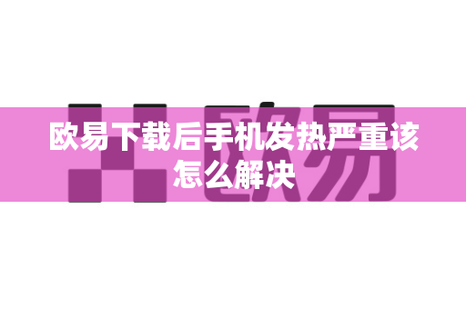 欧易下载后手机发热严重该怎么解决