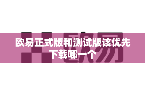 欧易正式版和测试版该优先下载哪一个