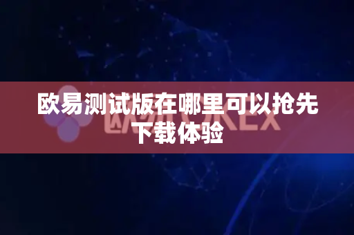 欧易测试版在哪里可以抢先下载体验