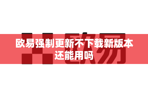 欧易强制更新不下载新版本还能用吗