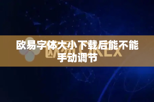 欧易字体大小下载后能不能手动调节