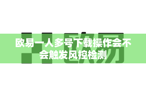 欧易一人多号下载操作会不会触发风控检测-第1张图片-欧易APP|安全便捷数字交易平台|OKX官方认证官方最新版
