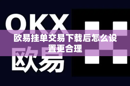 欧易挂单交易下载后怎么设置更合理