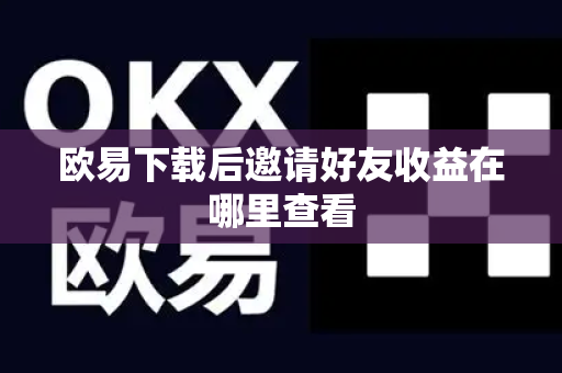 欧易下载后邀请好友收益在哪里查看