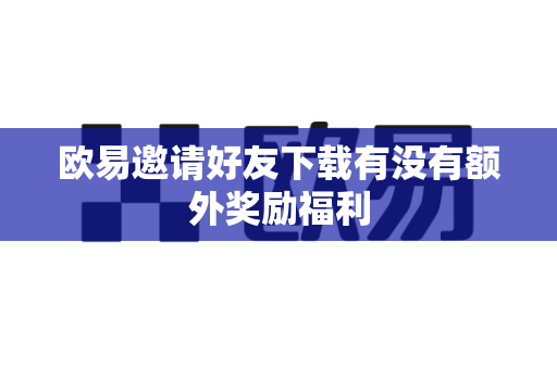 欧易邀请好友下载有没有额外奖励福利