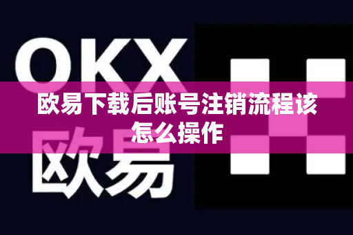 欧易下载后账号注销流程该怎么操作