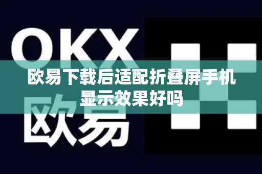 欧易下载后适配折叠屏手机显示效果好吗