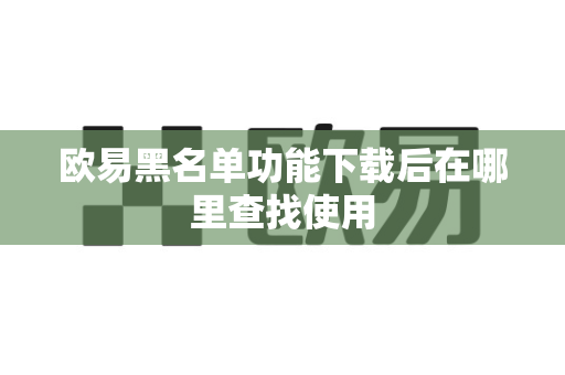 欧易黑名单功能下载后在哪里查找使用