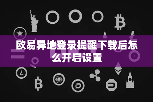 欧易异地登录提醒下载后怎么开启设置