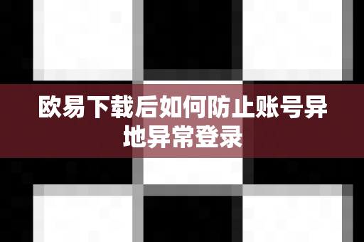 欧易下载后如何防止账号异地异常登录