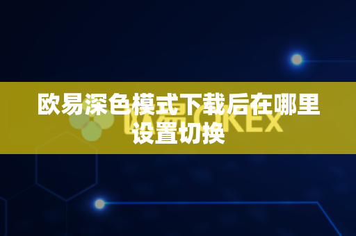欧易深色模式下载后在哪里设置切换