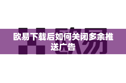 欧易下载后如何关闭多余推送广告