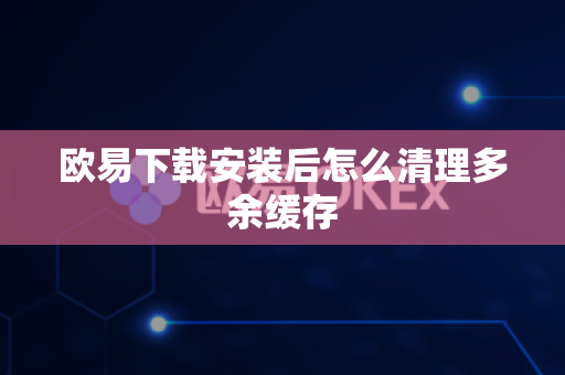 欧易下载安装后怎么清理多余缓存