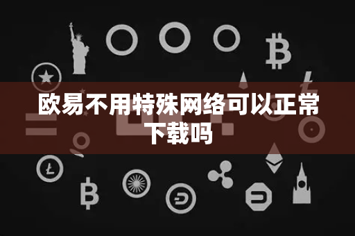欧易不用特殊网络可以正常下载吗