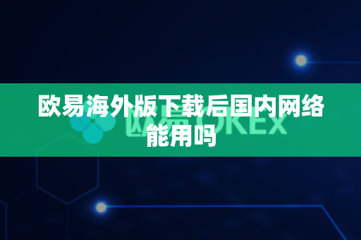 欧易海外版下载后国内网络能用吗