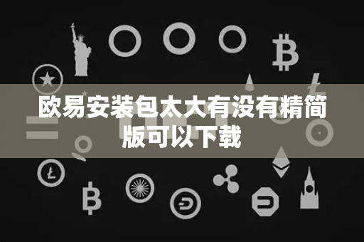 欧易安装包太大有没有精简版可以下载