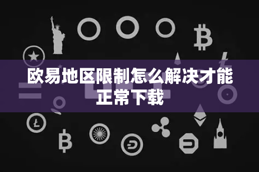 欧易地区限制怎么解决才能正常下载