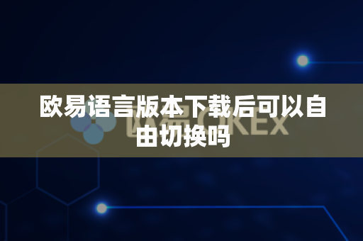 欧易语言版本下载后可以自由切换吗