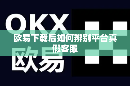 欧易下载后如何辨别平台真假客服