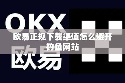 欧易正规下载渠道怎么避开钓鱼网站
