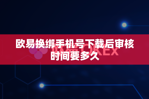 欧易换绑手机号下载后审核时间要多久-第1张图片-欧易APP|安全便捷数字交易平台|OKX官方认证官方最新版