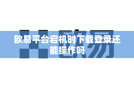 欧易平台宕机时下载登录还能操作吗