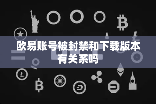 欧易账号被封禁和下载版本有关系吗