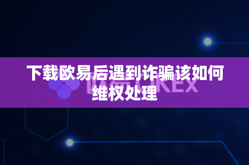 下载欧易后遇到诈骗该如何维权处理