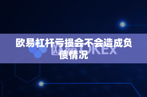 欧易杠杆亏损会不会造成负债情况