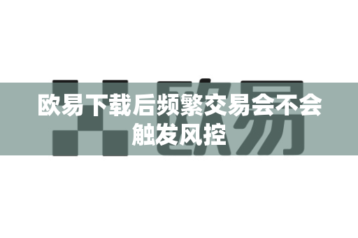 欧易下载后频繁交易会不会触发风控
