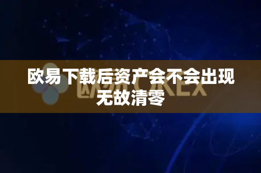 欧易下载后资产会不会出现无故清零